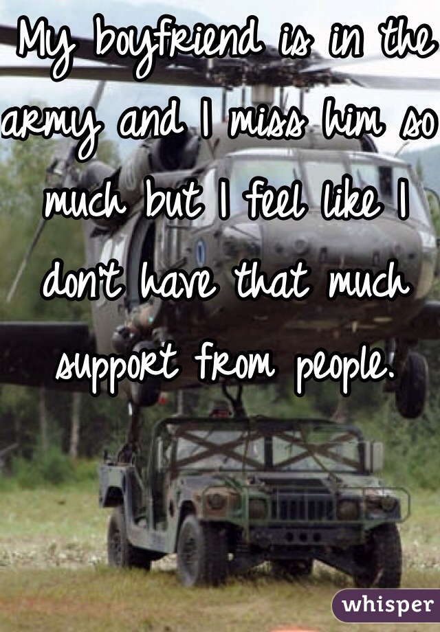 My boyfriend is in the army and I miss him so much but I feel like I don't have that much support from people. 