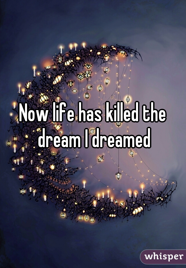 Now life has killed the dream I dreamed