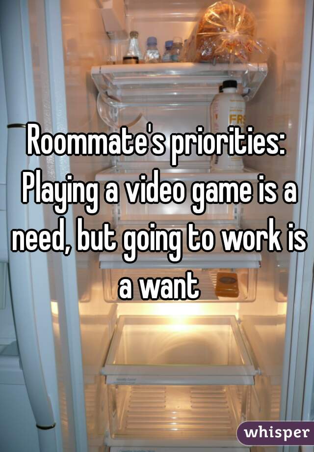 Roommate's priorities: Playing a video game is a need, but going to work is a want