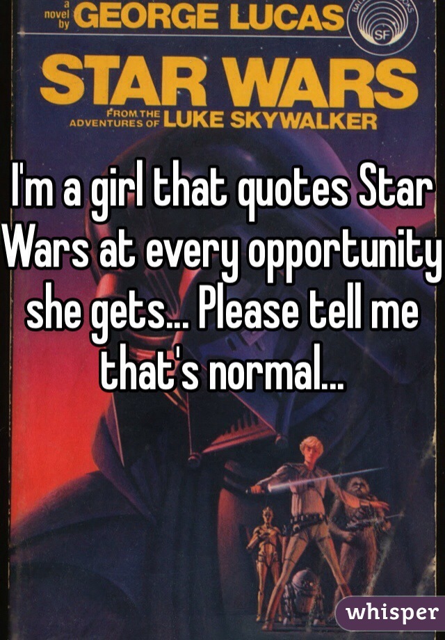 I'm a girl that quotes Star Wars at every opportunity she gets... Please tell me that's normal...