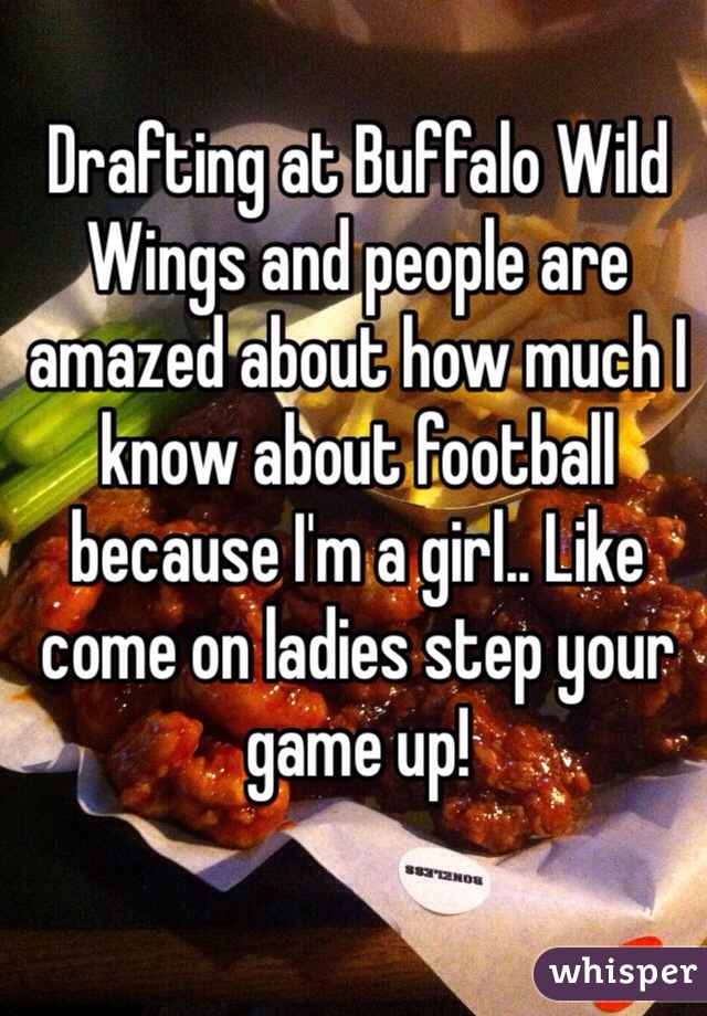 Drafting at Buffalo Wild Wings and people are amazed about how much I know about football because I'm a girl.. Like come on ladies step your game up!