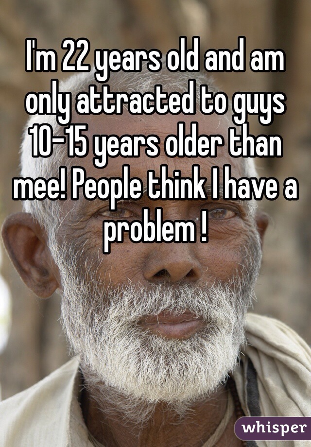 I'm 22 years old and am only attracted to guys 10-15 years older than mee! People think I have a problem ! 