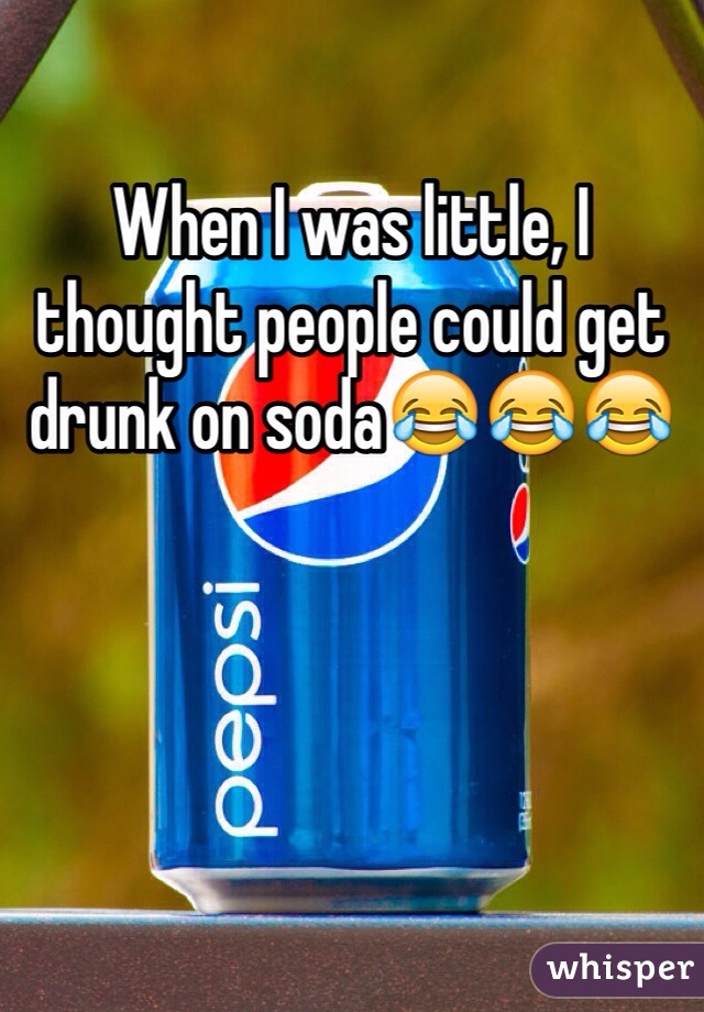 When I was little, I thought people could get drunk on soda😂😂😂