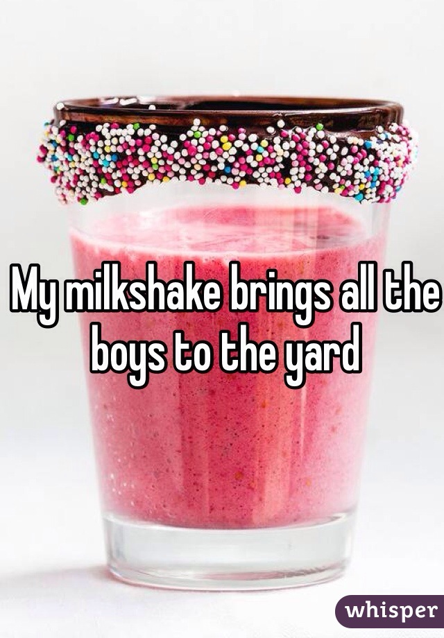 My milkshake brings all the boys to the yard
