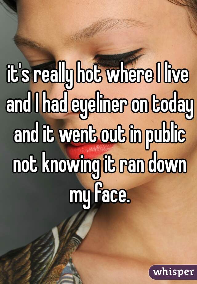 it's really hot where I live and I had eyeliner on today and it went out in public not knowing it ran down my face.