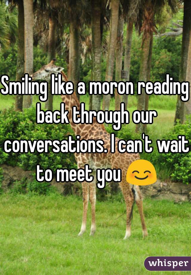 Smiling like a moron reading back through our conversations. I can't wait to meet you 😊 