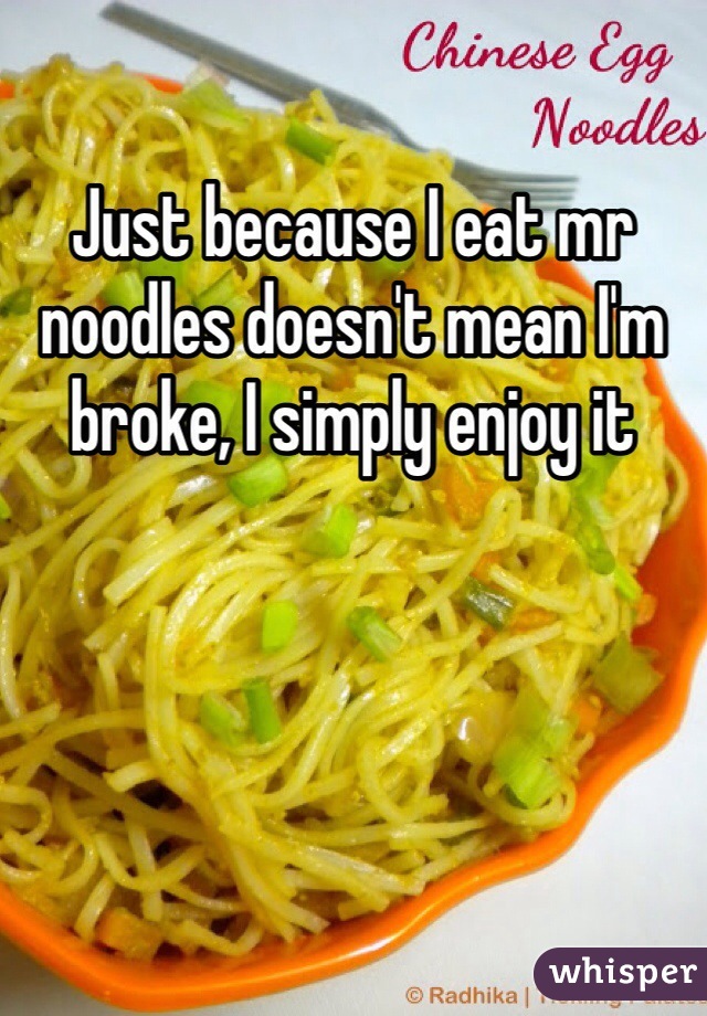 Just because I eat mr noodles doesn't mean I'm broke, I simply enjoy it