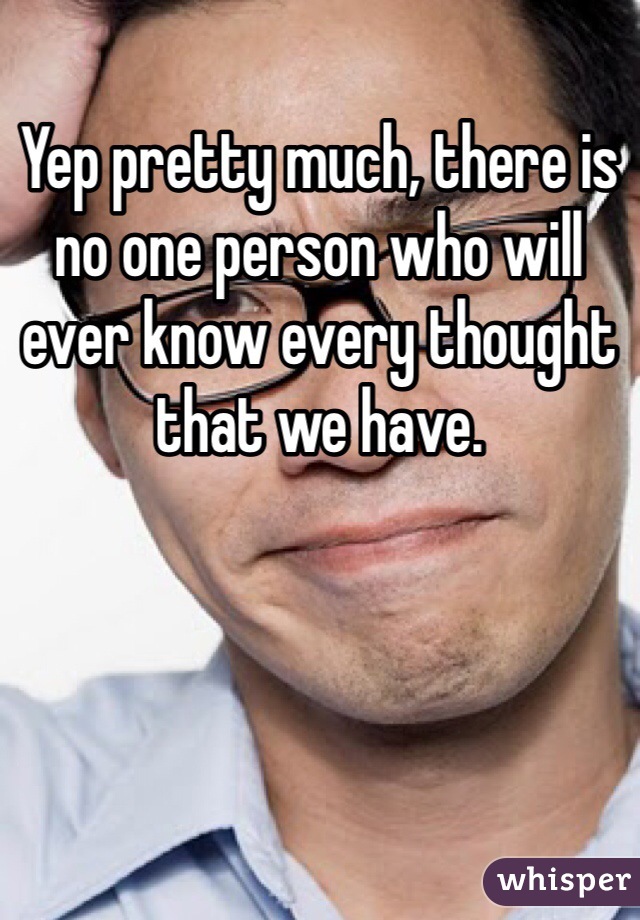 Yep pretty much, there is no one person who will ever know every thought that we have.