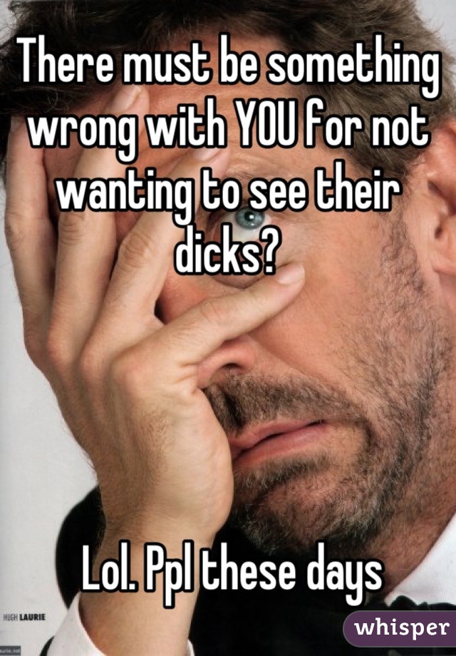 There must be something wrong with YOU for not wanting to see their dicks?




 Lol. Ppl these days