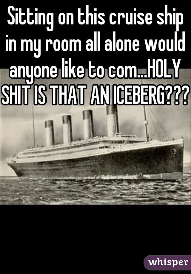 Sitting on this cruise ship in my room all alone would anyone like to com...HOLY SHIT IS THAT AN ICEBERG???