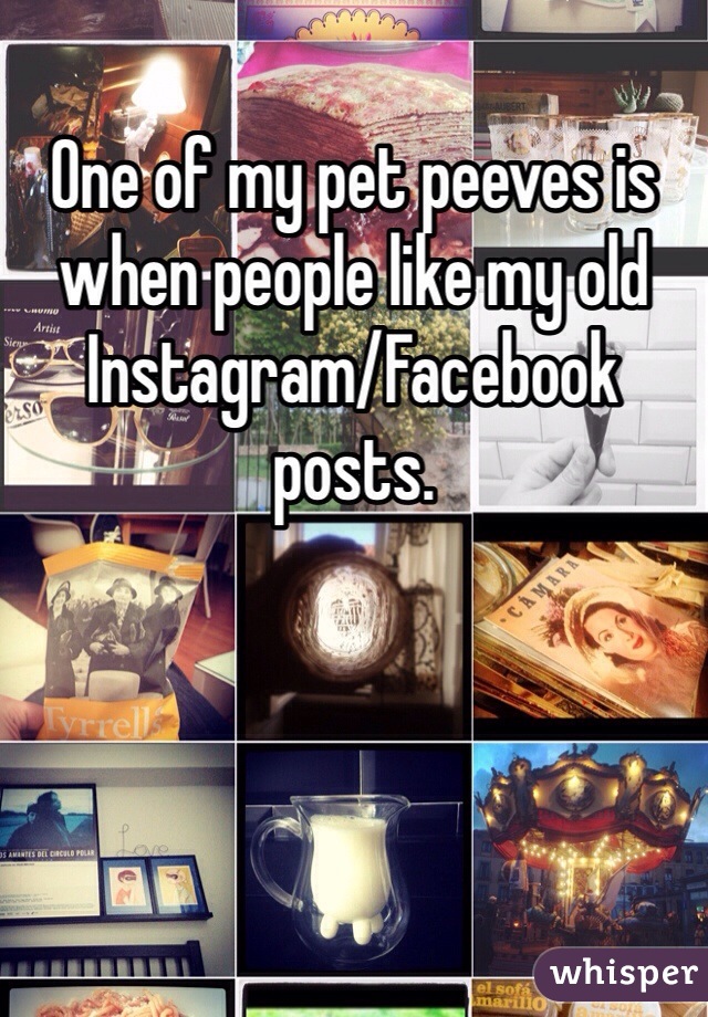One of my pet peeves is when people like my old Instagram/Facebook posts.