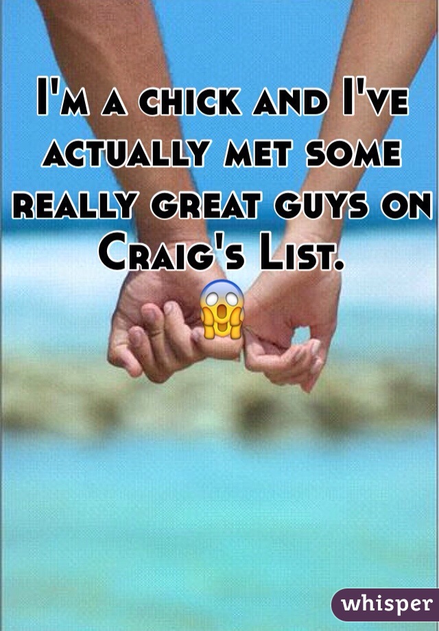I'm a chick and I've actually met some really great guys on
Craig's List.
😱