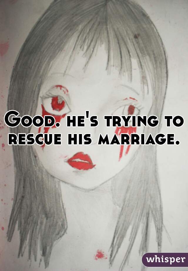 Good. he's trying to rescue his marriage. 