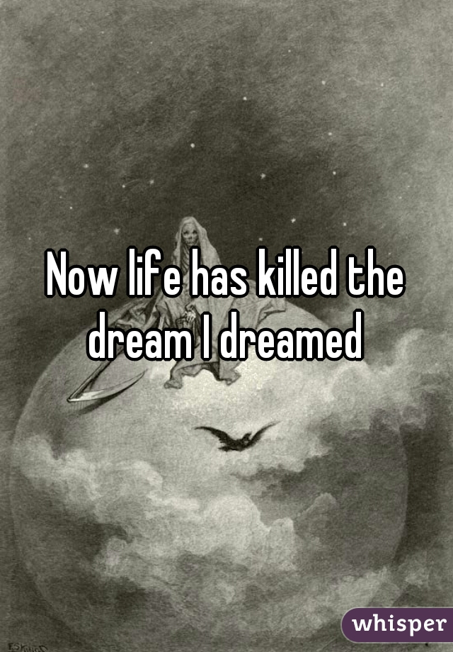 Now life has killed the dream I dreamed 