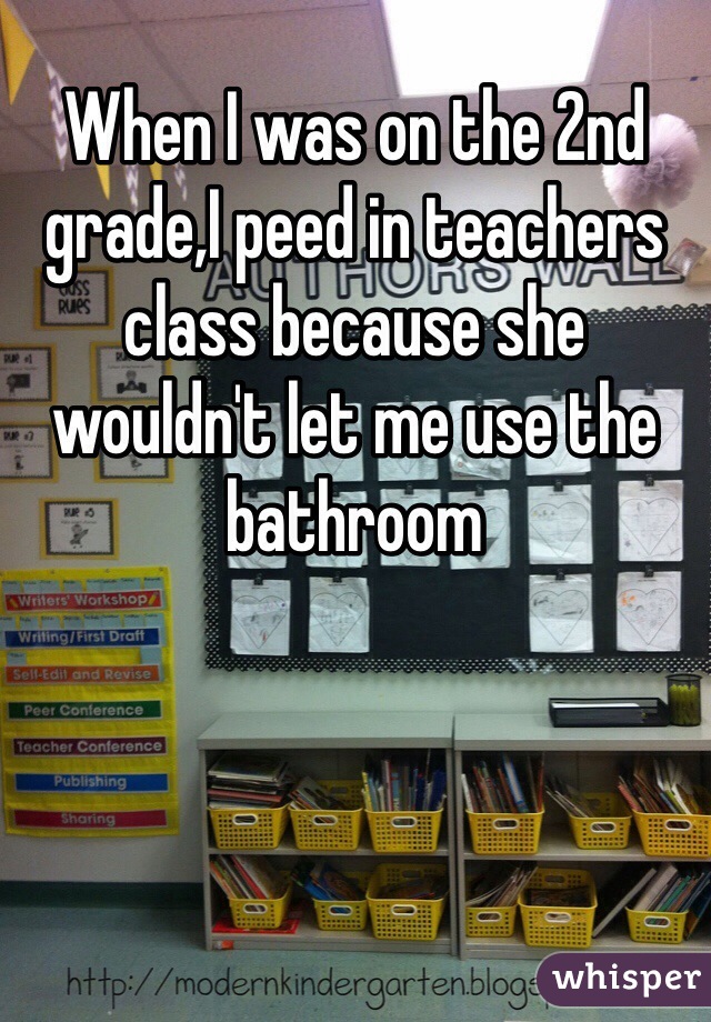 When I was on the 2nd grade,I peed in teachers class because she wouldn't let me use the bathroom 