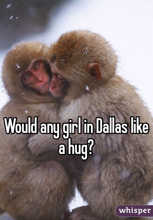 Would any girl in Dallas like a hug?