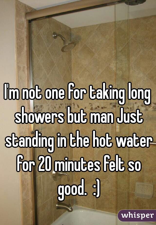 I'm not one for taking long showers but man Just standing in the hot water for 20 minutes felt so good.  :)
