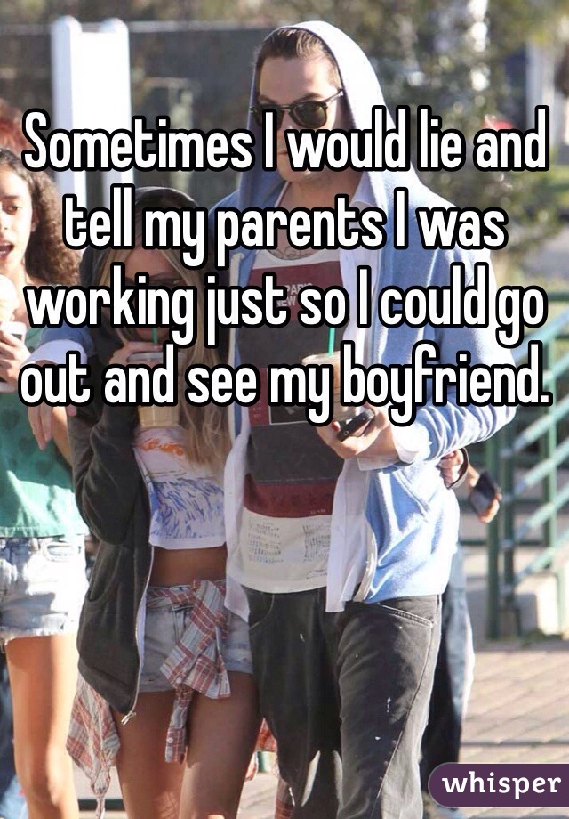 Sometimes I would lie and tell my parents I was working just so I could go out and see my boyfriend.  