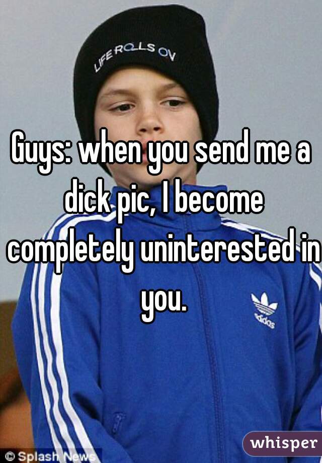 Guys: when you send me a dick pic, I become completely uninterested in you.