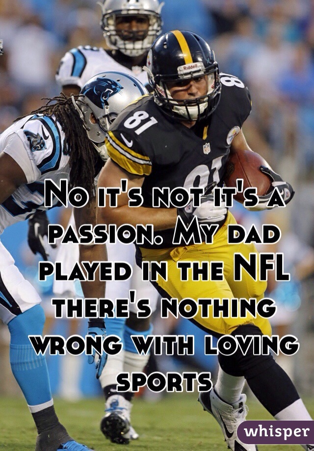 No it's not it's a passion. My dad played in the NFL there's nothing wrong with loving sports 