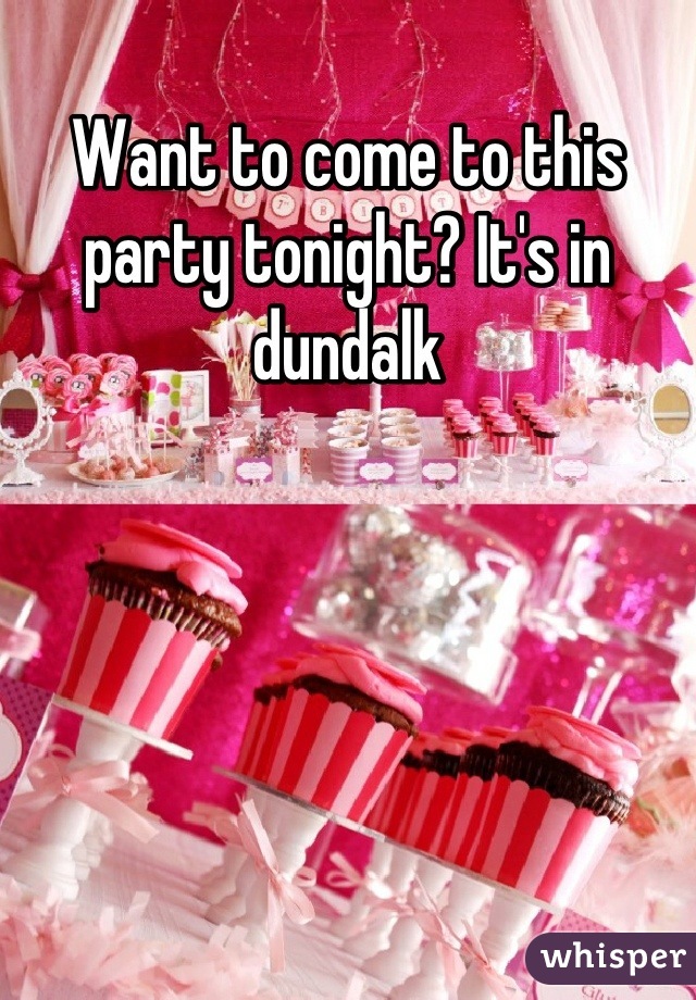 Want to come to this party tonight? It's in dundalk