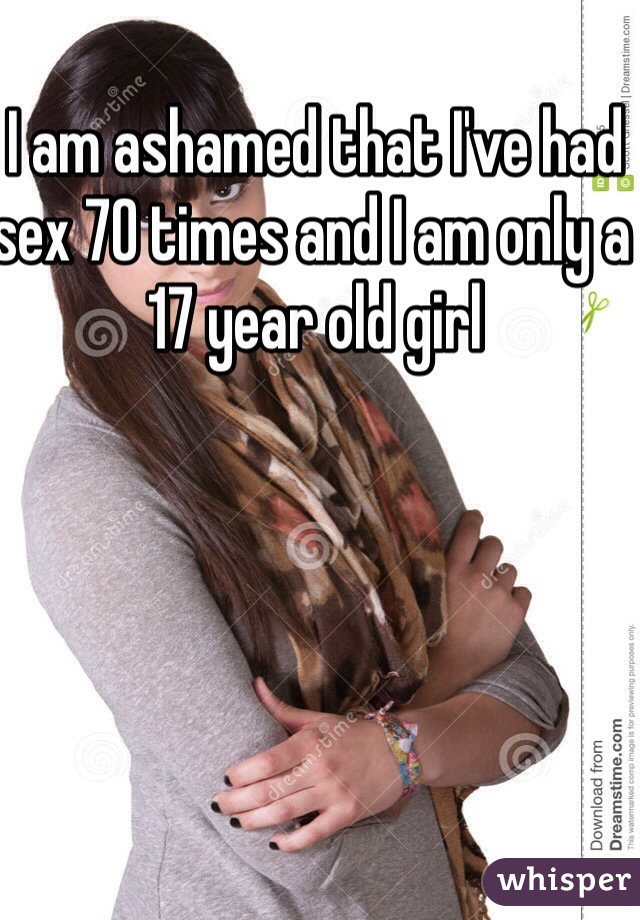 I am ashamed that I've had sex 70 times and I am only a 17 year old girl