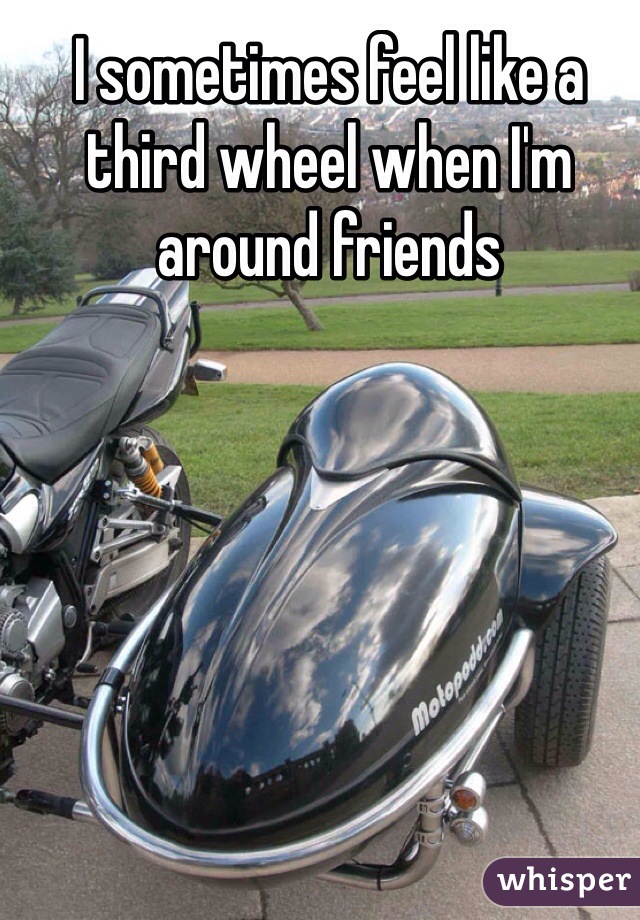 I sometimes feel like a third wheel when I'm around friends