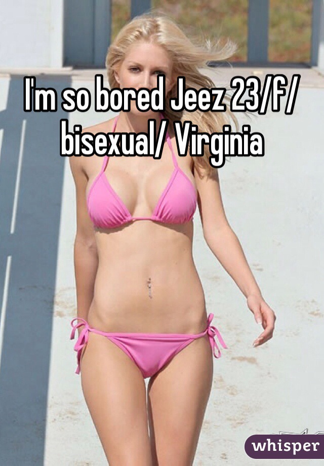I'm so bored Jeez 23/f/bisexual/ Virginia 