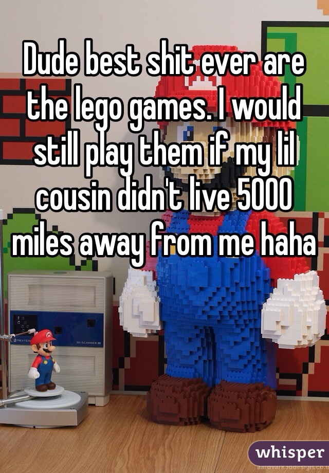 Dude best shit ever are the lego games. I would still play them if my lil cousin didn't live 5000 miles away from me haha