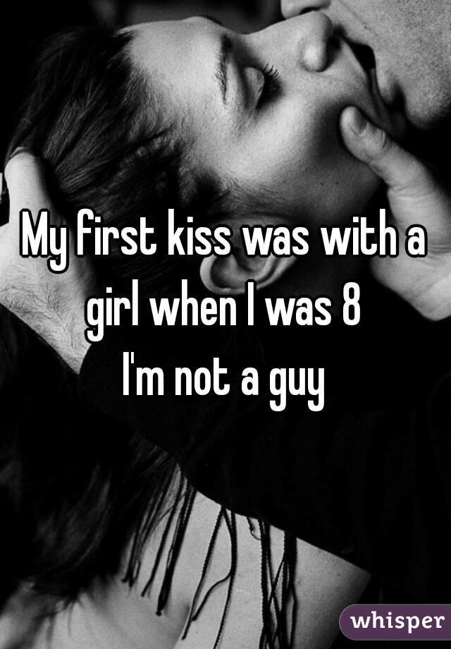 My first kiss was with a girl when I was 8 

I'm not a guy
