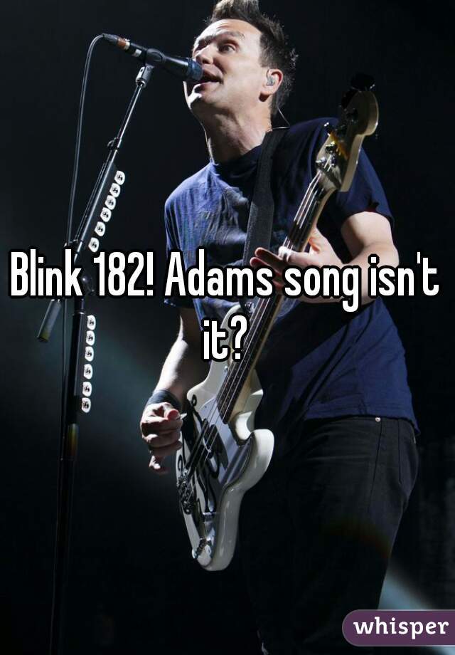 Blink 182! Adams song isn't it? 