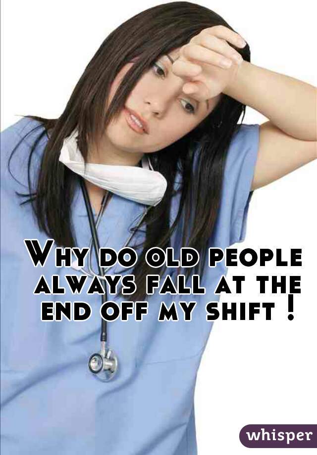 Why do old people always fall at the end off my shift !