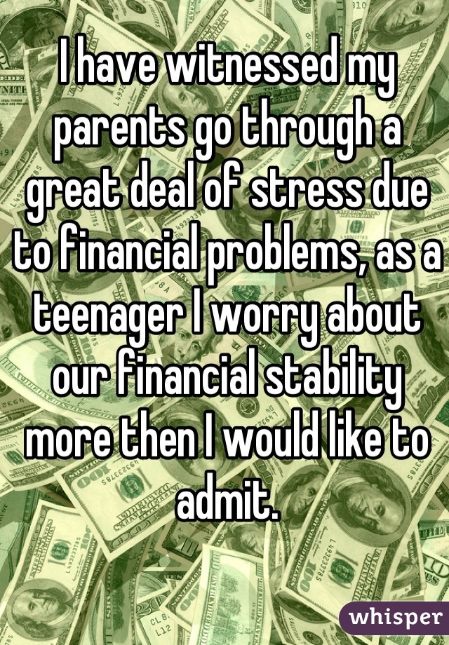 I have witnessed my parents go through a great deal of stress due to financial problems, as a teenager I worry about our financial stability more then I would like to admit.