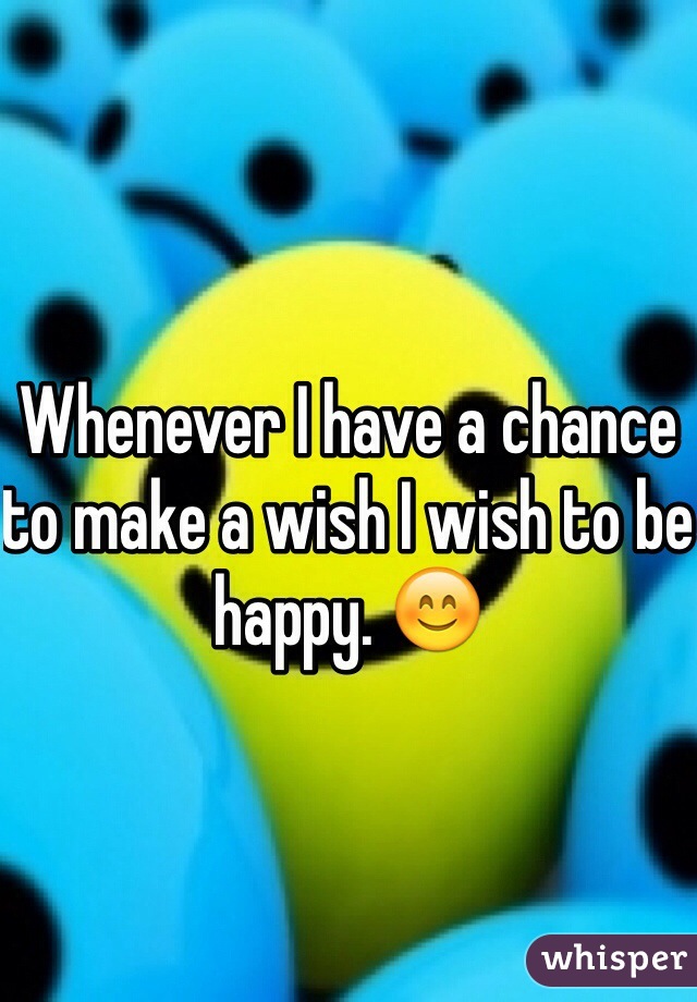 Whenever I have a chance to make a wish I wish to be happy. 😊