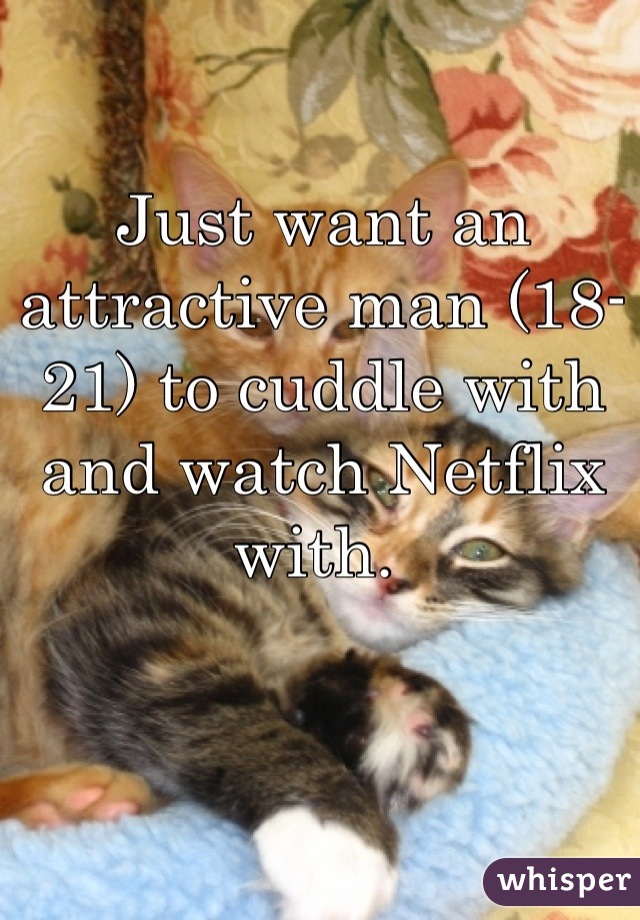 Just want an attractive man (18-21) to cuddle with and watch Netflix with. 