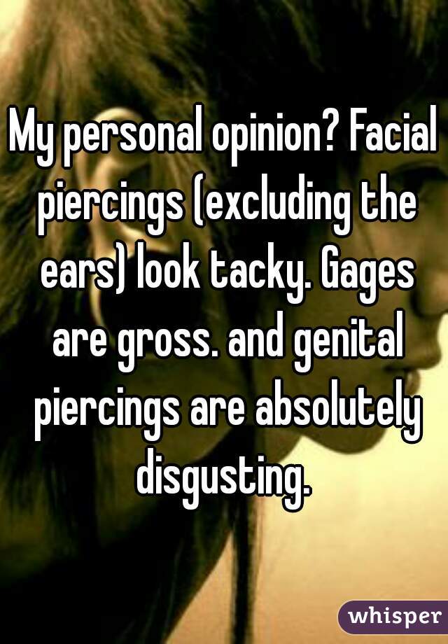 My personal opinion? Facial piercings (excluding the ears) look tacky. Gages are gross. and genital piercings are absolutely disgusting. 