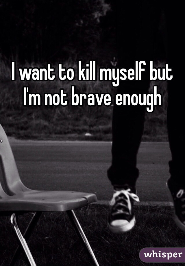 I want to kill myself but I'm not brave enough