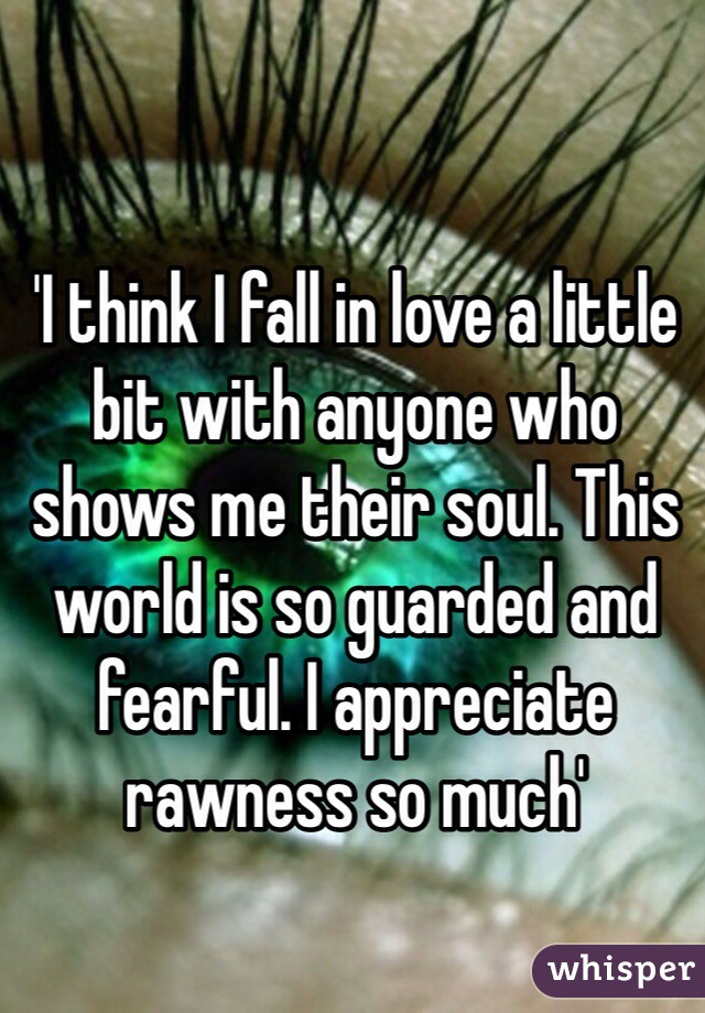 'I think I fall in love a little bit with anyone who shows me their soul. This world is so guarded and fearful. I appreciate rawness so much'