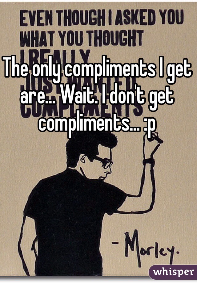 The only compliments I get are... Wait. I don't get compliments... :p