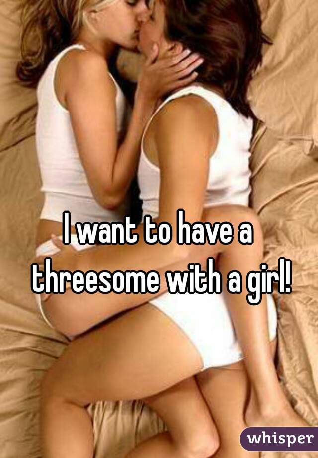 I want to have a threesome with a girl!