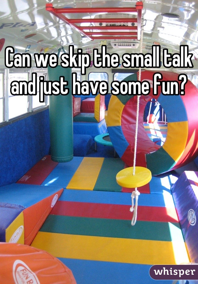 Can we skip the small talk and just have some fun?