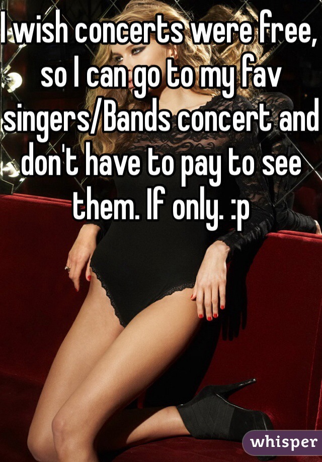 I wish concerts were free, so I can go to my fav singers/Bands concert and don't have to pay to see them. If only. :p