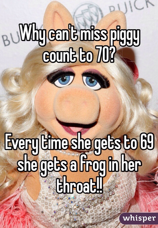 Why can't miss piggy count to 70? 



Every time she gets to 69 she gets a frog in her throat!!