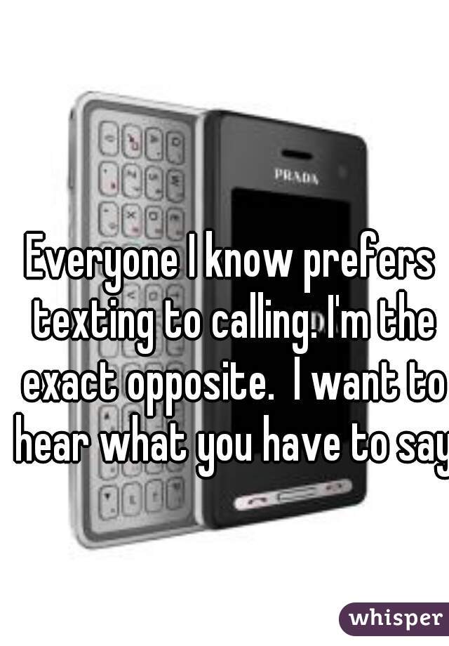Everyone I know prefers texting to calling. I'm the exact opposite.  I want to hear what you have to say!