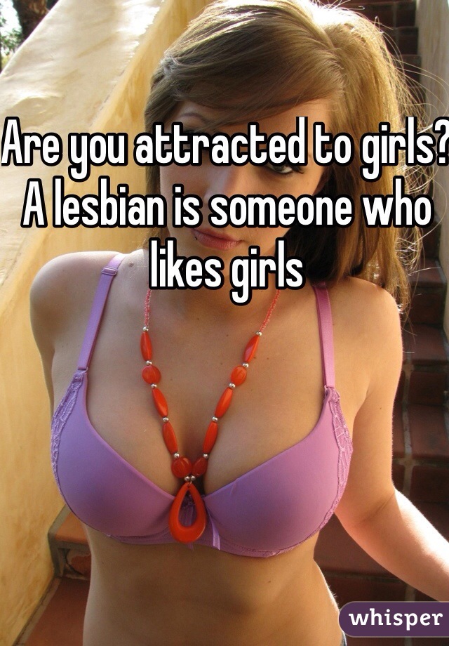 Are you attracted to girls? A lesbian is someone who likes girls 