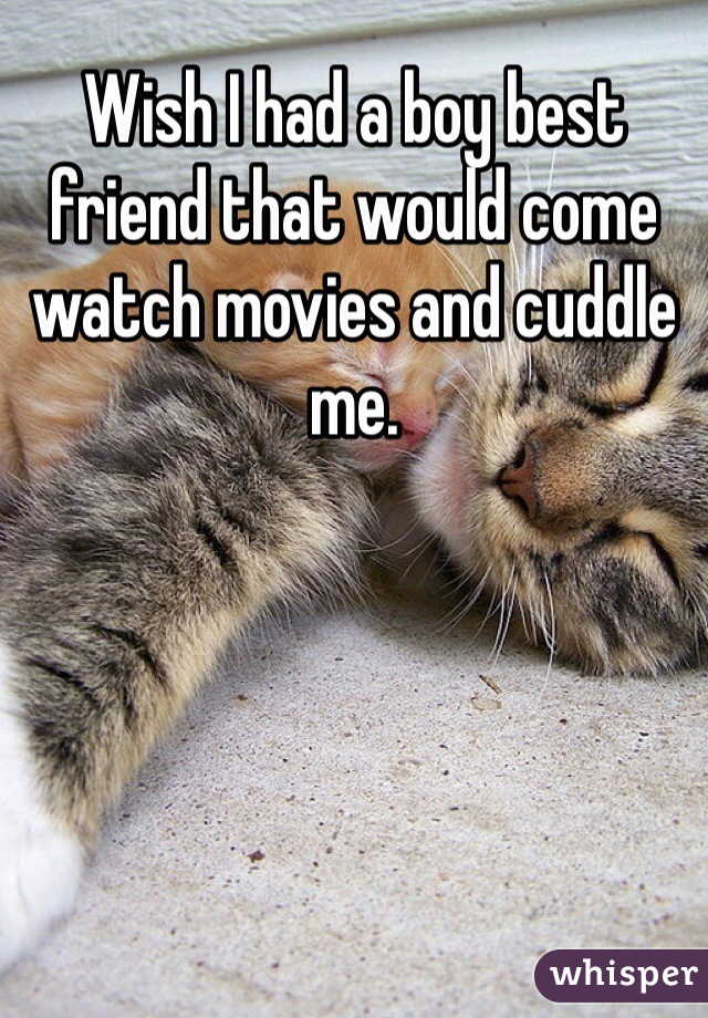 Wish I had a boy best friend that would come watch movies and cuddle me.