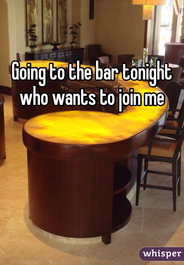 Going to the bar tonight who wants to join me 