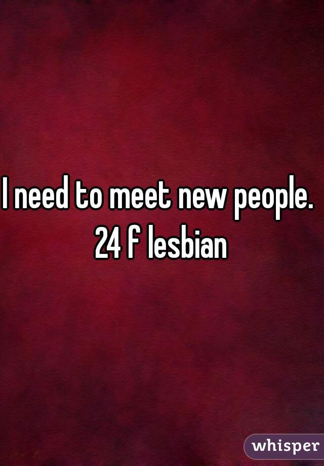 I need to meet new people. 
24 f lesbian