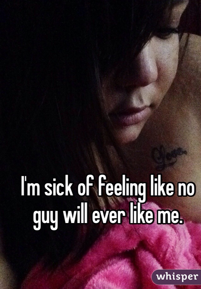 I'm sick of feeling like no guy will ever like me. 