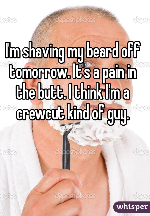I'm shaving my beard off tomorrow. It's a pain in the butt. I think I'm a crewcut kind of guy.
